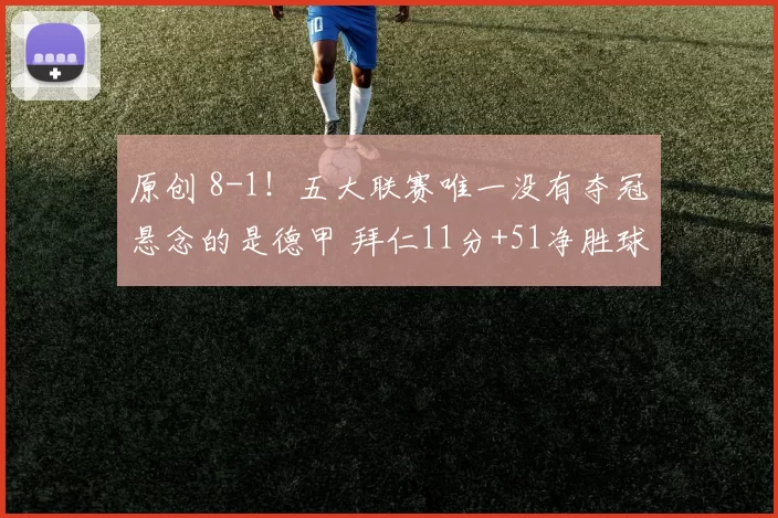 原创 8-1！五大联赛唯一没有夺冠悬念的是德甲 拜仁11分+51净胜球领跑
