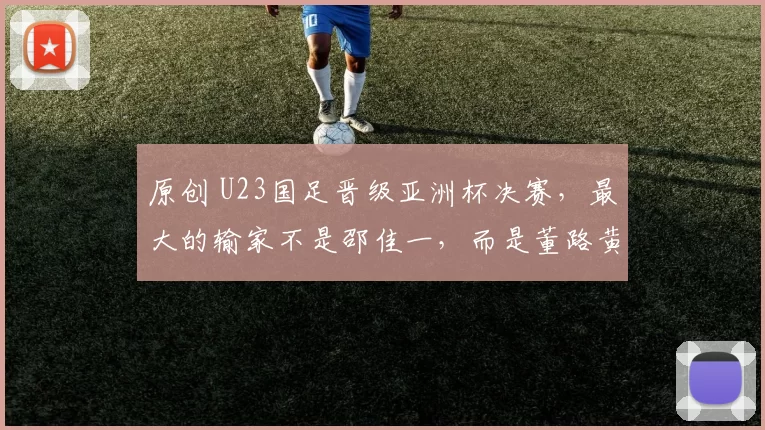 原创 U23国足晋级亚洲杯决赛,最大的输家不是邵佳一,而是董路黄健翔