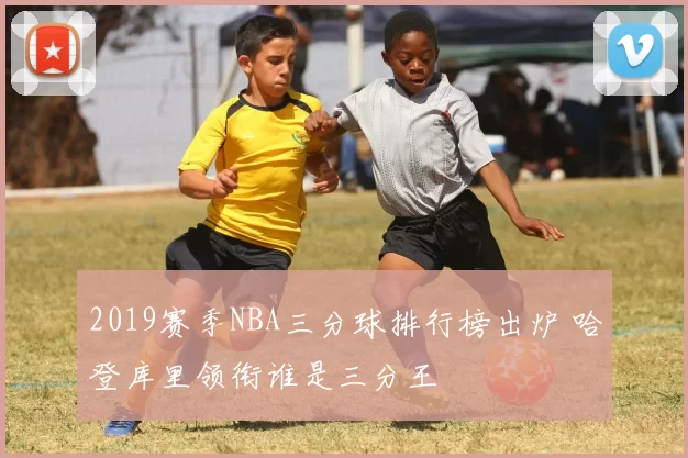 2019赛季NBA三分球排行榜出炉 哈登库里领衔谁是三分王