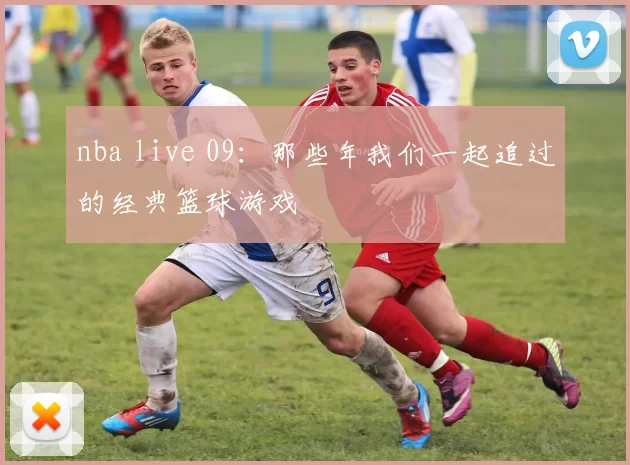 nba live 09：那些年我们一起追过的经典篮球游戏