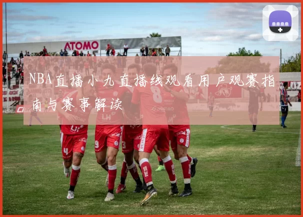 NBA直播小九直播线观看用户观赛指南与赛事解读