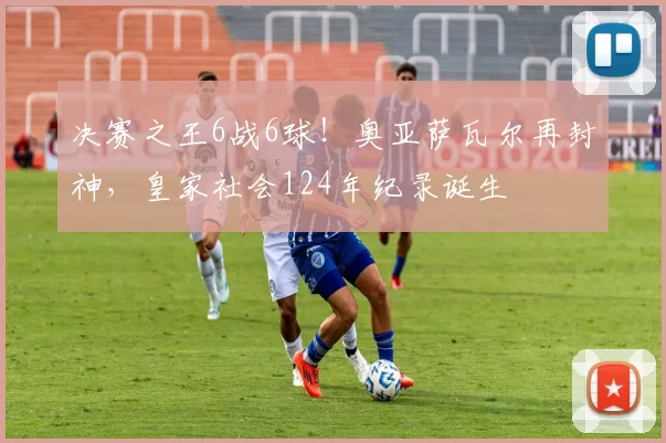 决赛之王6战6球！奥亚萨瓦尔再封神，皇家社会124年纪录诞生
