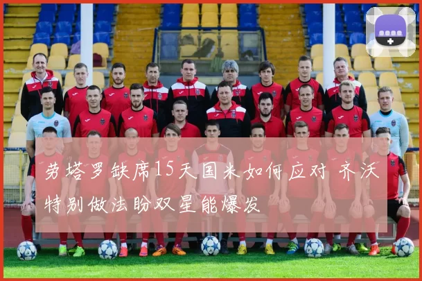 劳塔罗缺席15天国米如何应对 齐沃特别做法盼双星能爆发