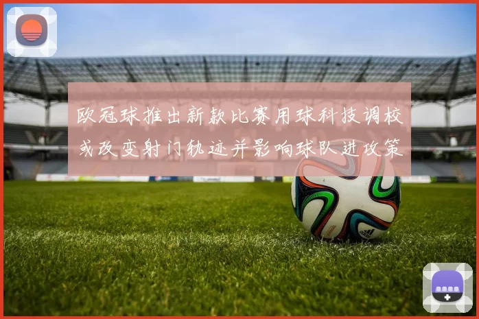 欧冠球推出新款比赛用球科技调校或改变射门轨迹并影响球队进攻策略