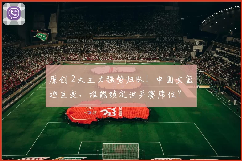 原创 2大主力强势归队！中国女篮迎巨变，谁能锁定世乒赛席位？