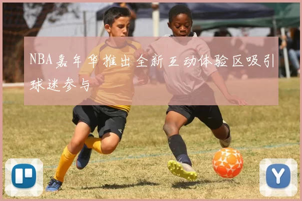 NBA嘉年华推出全新互动体验区吸引球迷参与