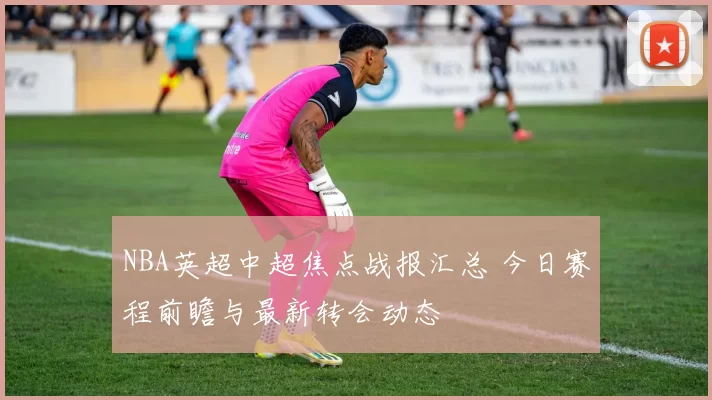 NBA英超中超焦点战报汇总 今日赛程前瞻与最新转会动态