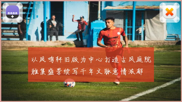 以凤鸣轩旧版为中心打造古风庭院雅集盛景续写千年文脉意情浓郁