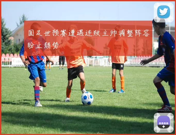 国足世预赛遭遇连败主帅调整阵容盼止颓势