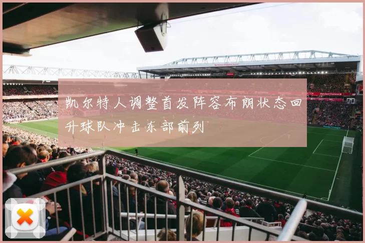 凯尔特人调整首发阵容布朗状态回升球队冲击东部前列