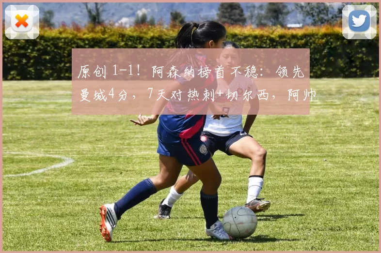 原创 1-1!阿森纳榜首不稳:领先曼城4分,7天对热刺+切尔西,阿帅难了